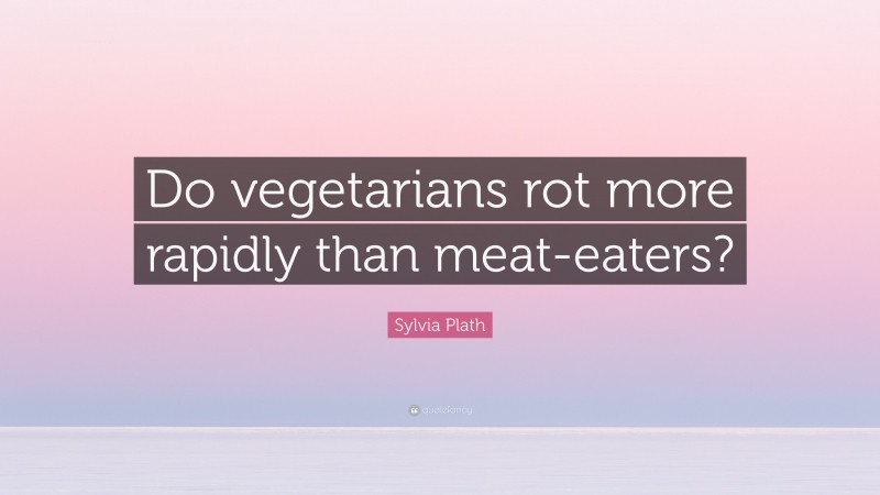 Sylvia Plath Quote: “Do vegetarians rot more rapidly than meat-eaters?”