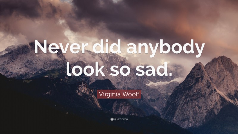 Virginia Woolf Quote: “Never did anybody look so sad.”