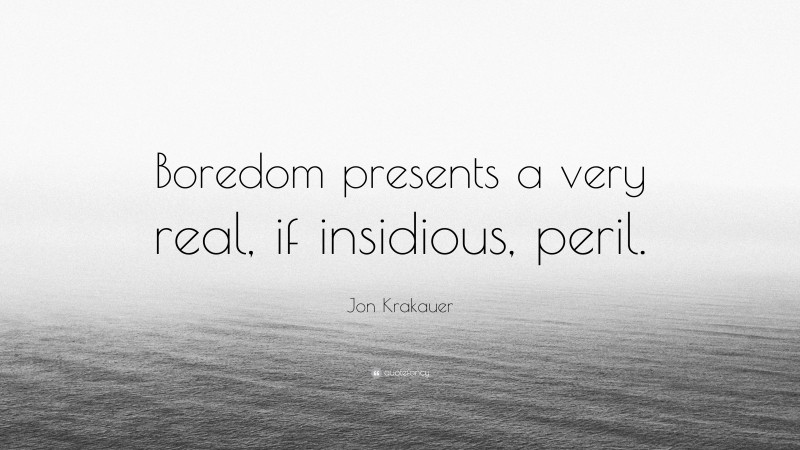 Jon Krakauer Quote: “Boredom presents a very real, if insidious, peril.”