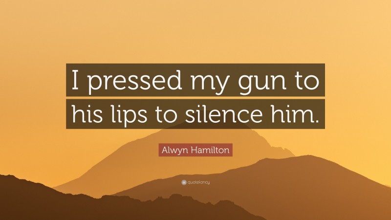 Alwyn Hamilton Quote: “I pressed my gun to his lips to silence him.”