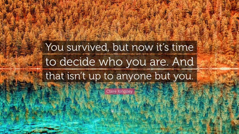 Claire Kingsley Quote: “You survived, but now it’s time to decide who you are. And that isn’t up to anyone but you.”