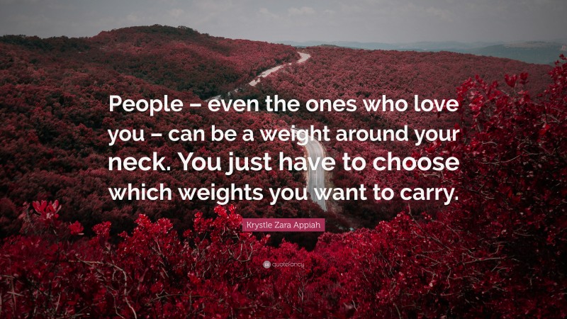 Krystle Zara Appiah Quote: “People – even the ones who love you – can be a weight around your neck. You just have to choose which weights you want to carry.”