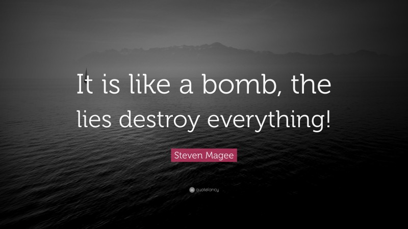 Steven Magee Quote: “It is like a bomb, the lies destroy everything!”