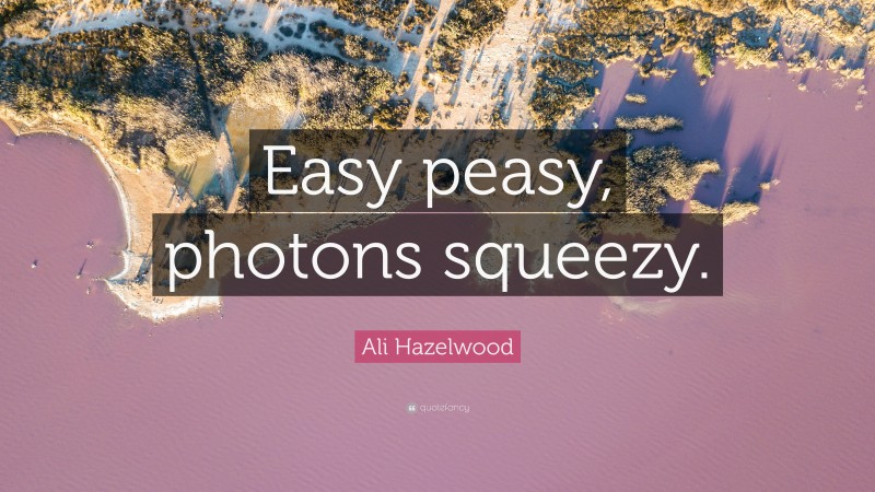 Ali Hazelwood Quote: “Easy peasy, photons squeezy.”
