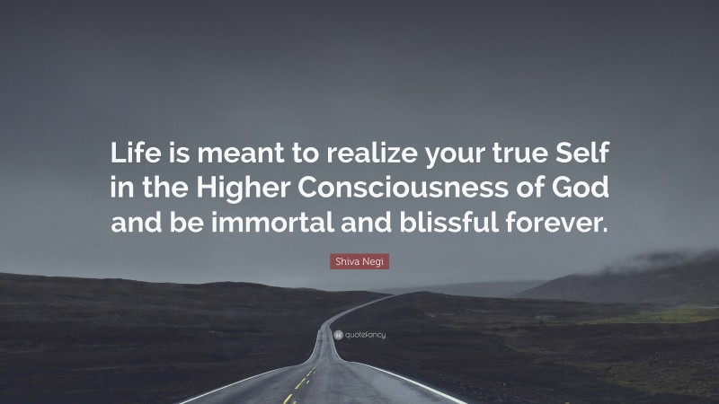 Shiva Negi Quote: “Life is meant to realize your true Self in the Higher Consciousness of God and be immortal and blissful forever.”