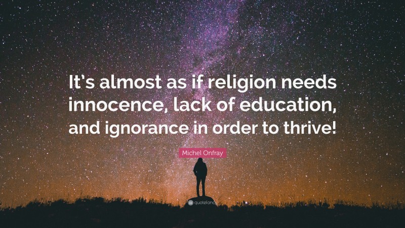 Michel Onfray Quote: “It’s almost as if religion needs innocence, lack of education, and ignorance in order to thrive!”