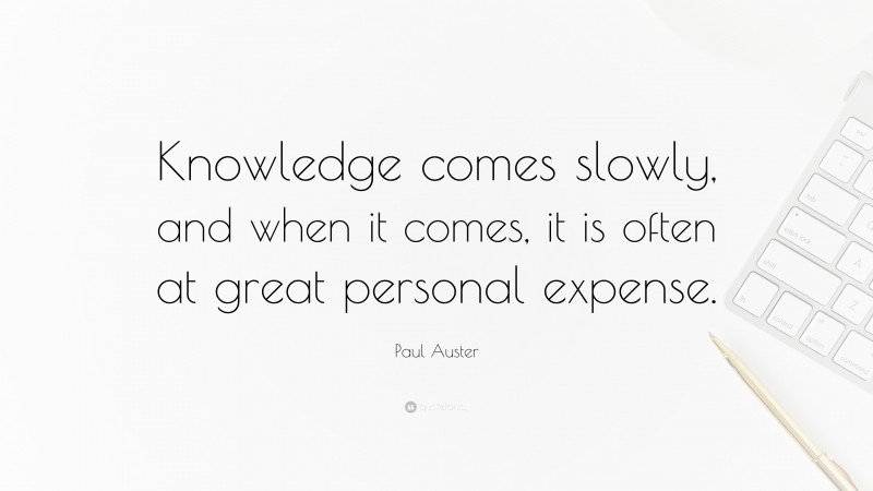 Paul Auster Quote: “Knowledge comes slowly, and when it comes, it is often at great personal expense.”