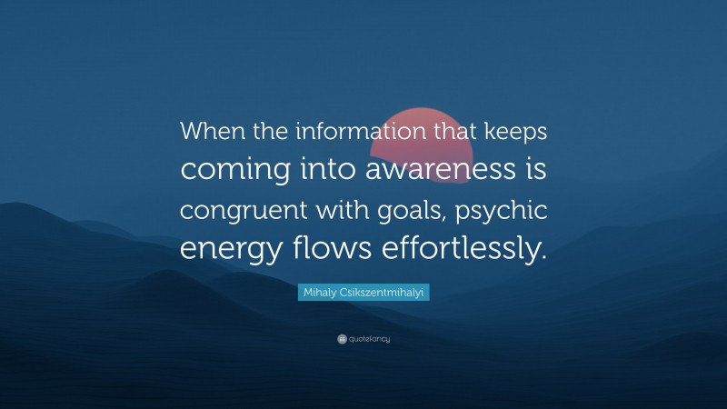 Mihaly Csikszentmihalyi Quote: “When the information that keeps coming into awareness is congruent with goals, psychic energy flows effortlessly.”