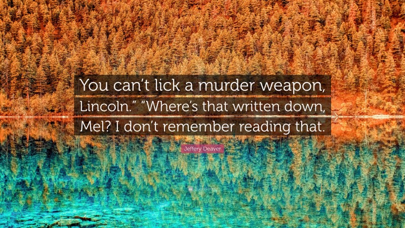 Jeffery Deaver Quote: “You can’t lick a murder weapon, Lincoln.” “Where’s that written down, Mel? I don’t remember reading that.”