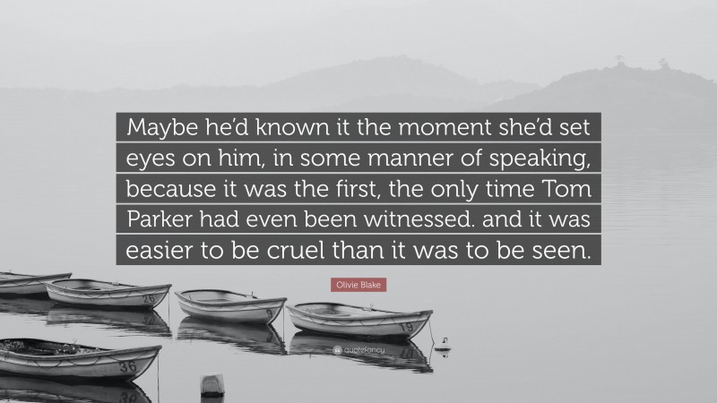 Olivie Blake Quote: “Maybe he’d known it the moment she’d set eyes on him, in some manner of speaking, because it was the first, the only time Tom Parker had even been witnessed. and it was easier to be cruel than it was to be seen.”