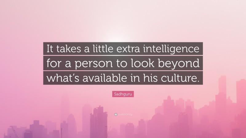 Sadhguru Quote: “It takes a little extra intelligence for a person to look beyond what’s available in his culture.”