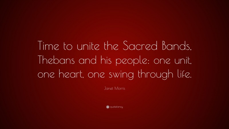Janet Morris Quote: “Time to unite the Sacred Bands, Thebans and his people: one unit, one heart, one swing through life.”