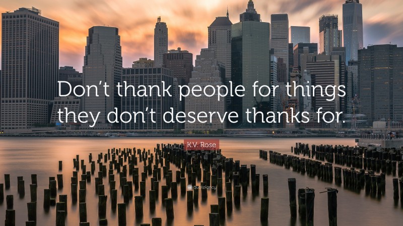 K.V. Rose Quote: “Don’t thank people for things they don’t deserve thanks for.”