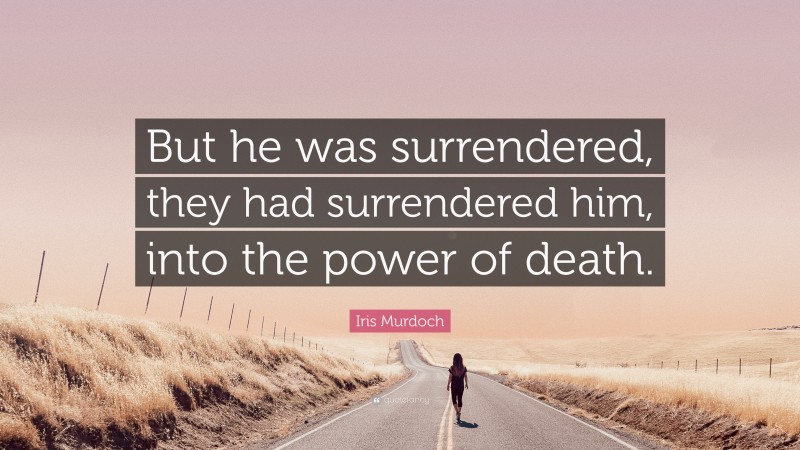 Iris Murdoch Quote: “But he was surrendered, they had surrendered him, into the power of death.”