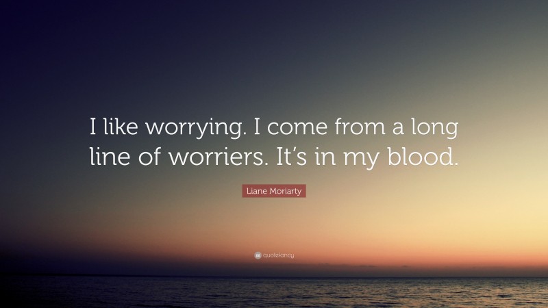 Liane Moriarty Quote: “I like worrying. I come from a long line of worriers. It’s in my blood.”