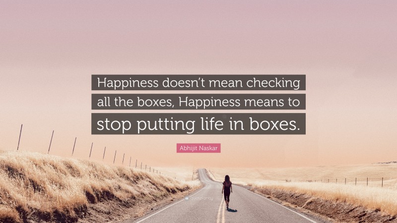 Abhijit Naskar Quote: “Happiness doesn’t mean checking all the boxes, Happiness means to stop putting life in boxes.”