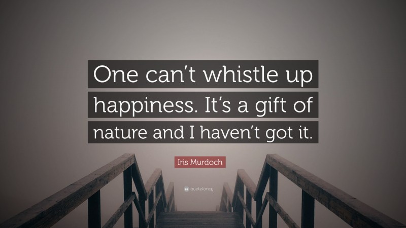 Iris Murdoch Quote: “One can’t whistle up happiness. It’s a gift of nature and I haven’t got it.”
