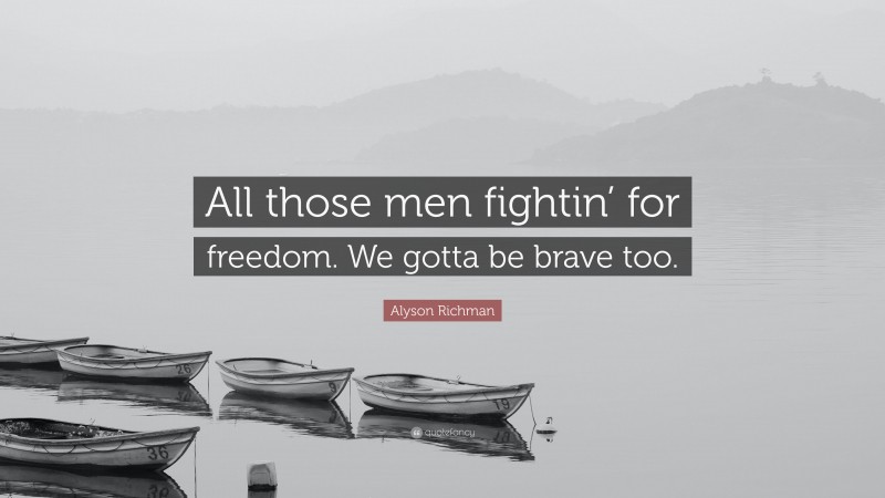 Alyson Richman Quote: “All those men fightin’ for freedom. We gotta be brave too.”