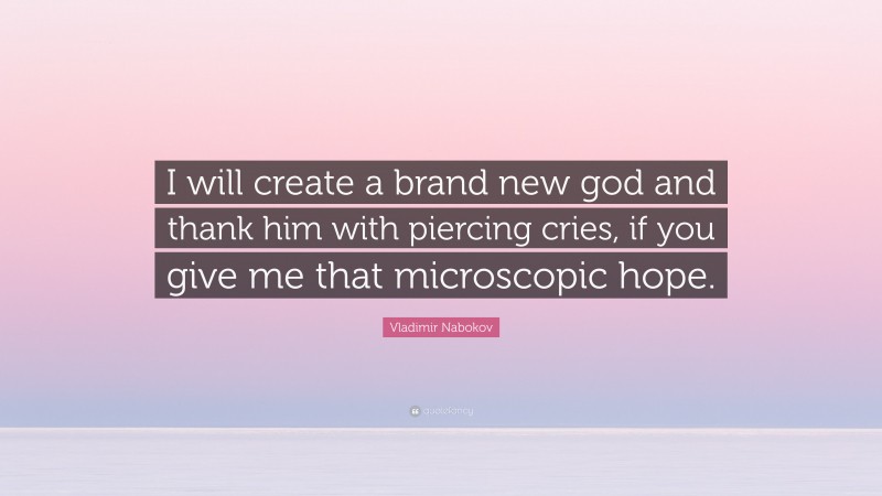 Vladimir Nabokov Quote: “I will create a brand new god and thank him with piercing cries, if you give me that microscopic hope.”