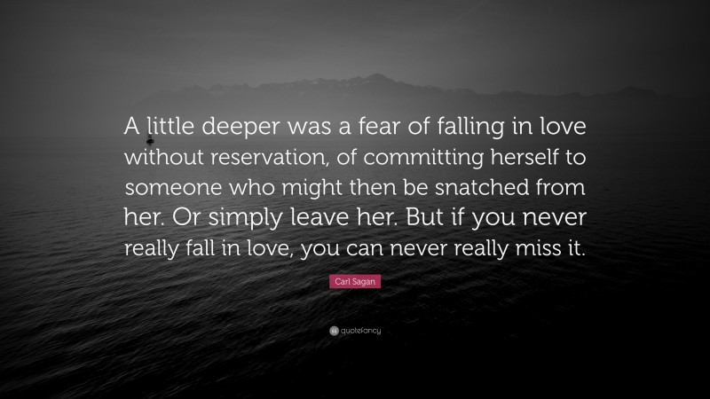 Carl Sagan Quote: “A little deeper was a fear of falling in love without reservation, of committing herself to someone who might then be snatched from her. Or simply leave her. But if you never really fall in love, you can never really miss it.”