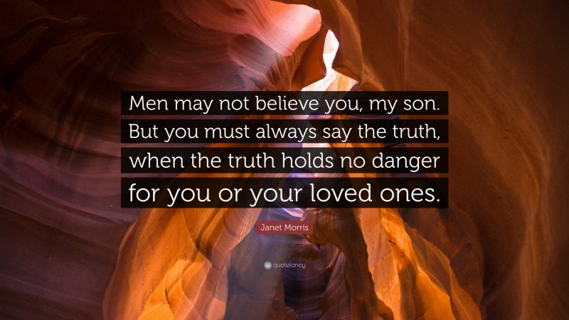 Janet Morris Quote: “Men may not believe you, my son. But you must always say the truth, when the truth holds no danger for you or your loved ones.”