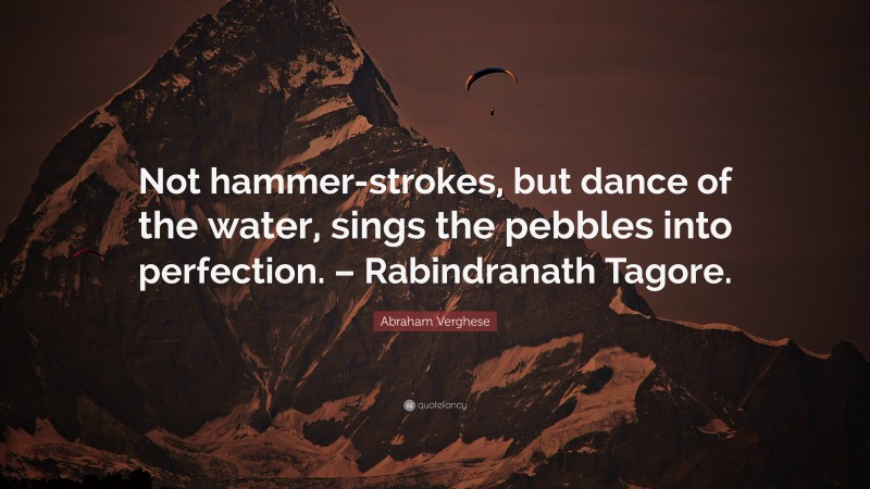 Abraham Verghese Quote: “Not hammer-strokes, but dance of the water, sings the pebbles into perfection. – Rabindranath Tagore.”