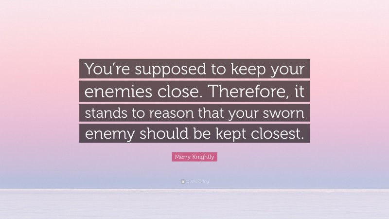 Merry Knightly Quote: “You’re supposed to keep your enemies close. Therefore, it stands to reason that your sworn enemy should be kept closest.”