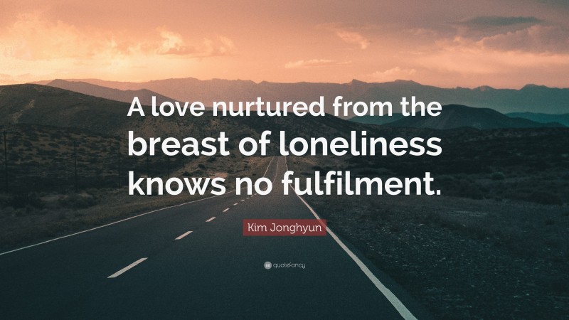 Kim Jonghyun Quote: “A love nurtured from the breast of loneliness knows no fulfilment.”