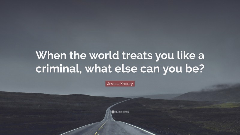 Jessica Khoury Quote: “When the world treats you like a criminal, what else can you be?”