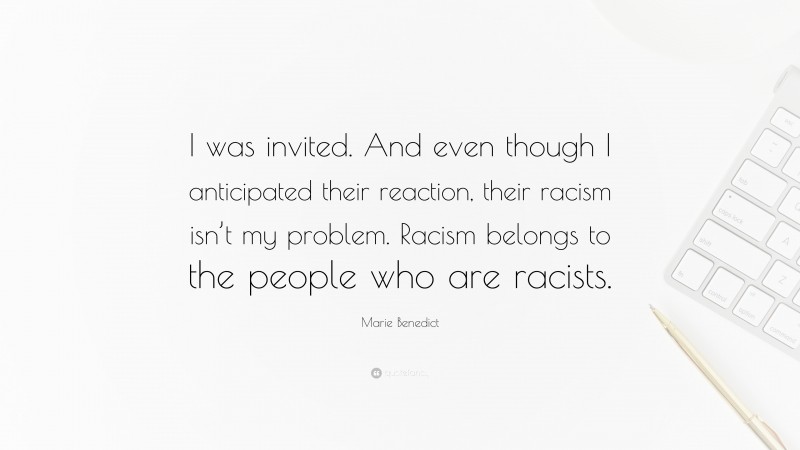 Marie Benedict Quote: “I was invited. And even though I anticipated their reaction, their racism isn’t my problem. Racism belongs to the people who are racists.”