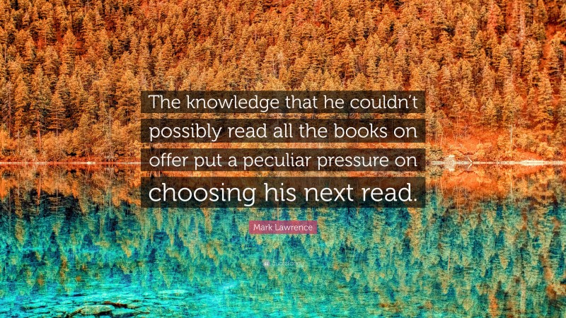 Mark Lawrence Quote: “The knowledge that he couldn’t possibly read all the books on offer put a peculiar pressure on choosing his next read.”