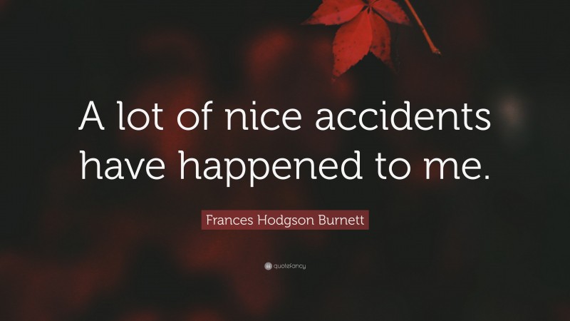 Frances Hodgson Burnett Quote: “A lot of nice accidents have happened to me.”
