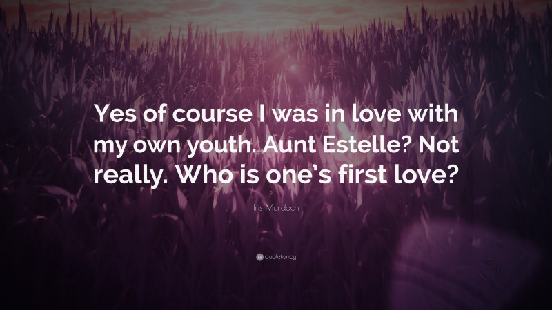 Iris Murdoch Quote: “Yes of course I was in love with my own youth. Aunt Estelle? Not really. Who is one’s first love?”