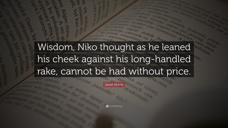 Janet Morris Quote: “Wisdom, Niko thought as he leaned his cheek against his long-handled rake, cannot be had without price.”