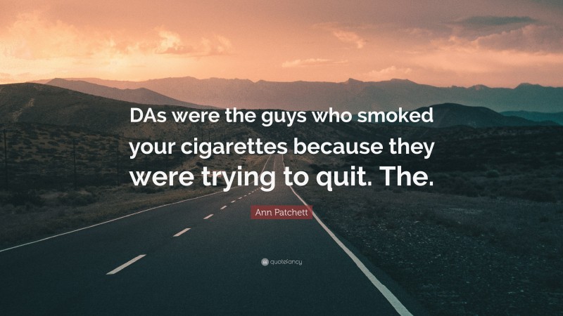 Ann Patchett Quote: “DAs were the guys who smoked your cigarettes because they were trying to quit. The.”