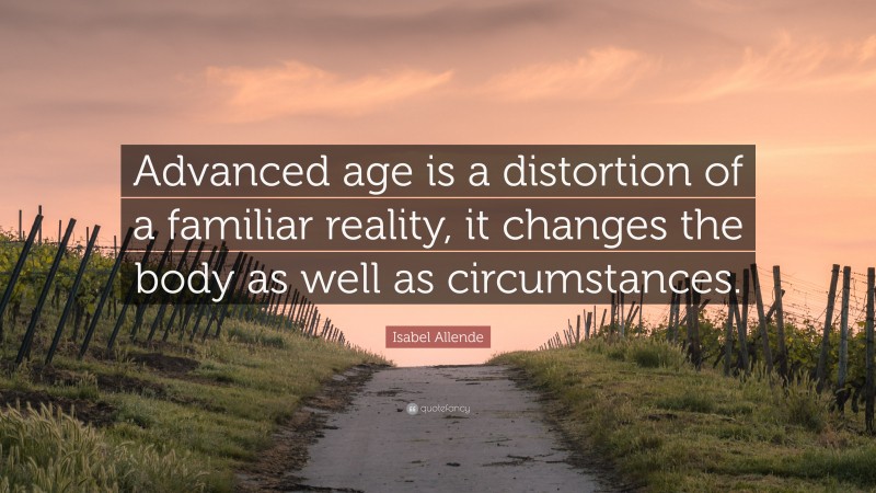 Isabel Allende Quote: “Advanced age is a distortion of a familiar reality, it changes the body as well as circumstances.”