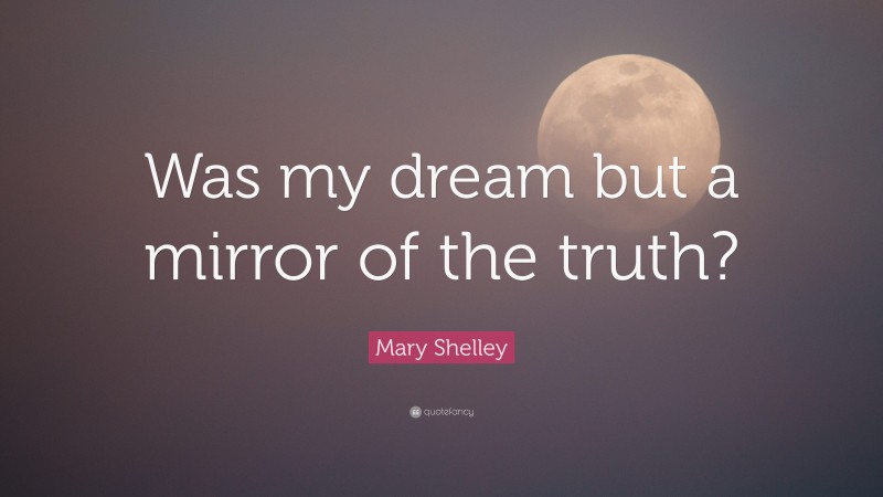 Mary Shelley Quote: “Was my dream but a mirror of the truth?”