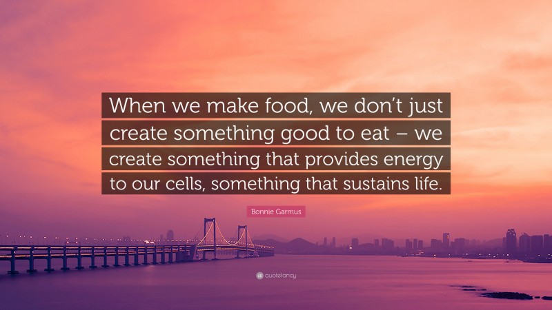 Bonnie Garmus Quote: “When we make food, we don’t just create something good to eat – we create something that provides energy to our cells, something that sustains life.”