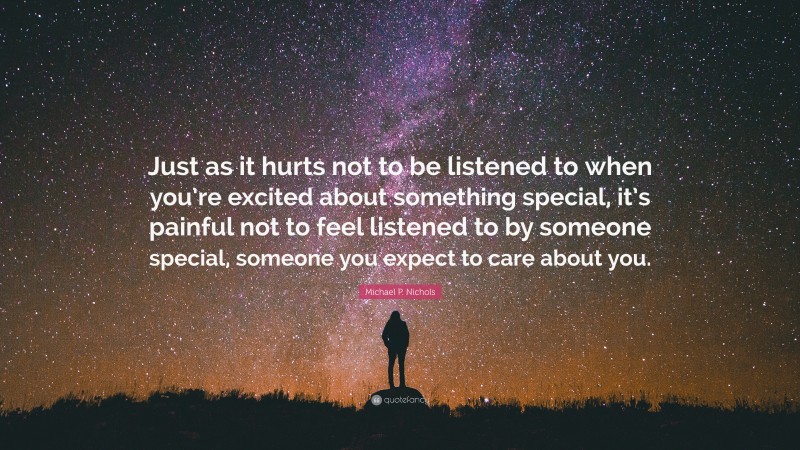 Michael P. Nichols Quote: “Just as it hurts not to be listened to when you’re excited about something special, it’s painful not to feel listened to by someone special, someone you expect to care about you.”