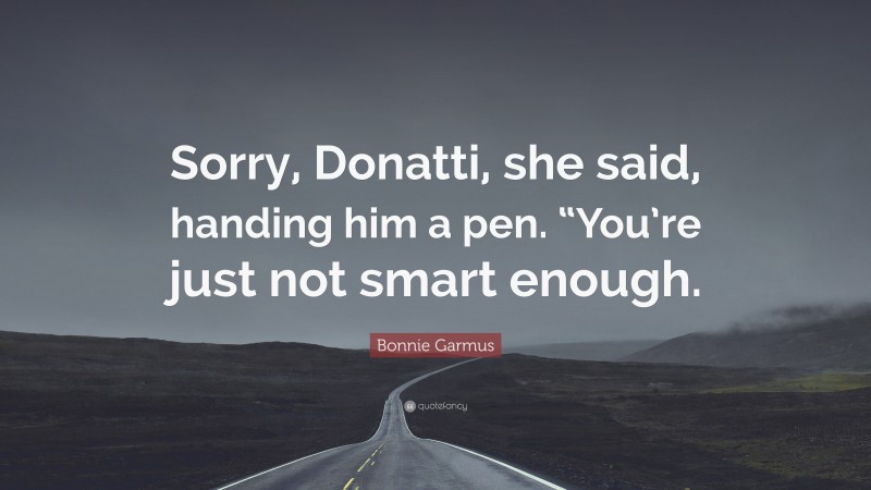 Bonnie Garmus Quote: “Sorry, Donatti, she said, handing him a pen. “You’re just not smart enough.”