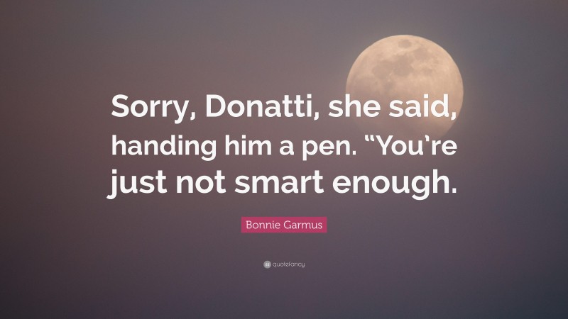 Bonnie Garmus Quote: “Sorry, Donatti, she said, handing him a pen. “You’re just not smart enough.”