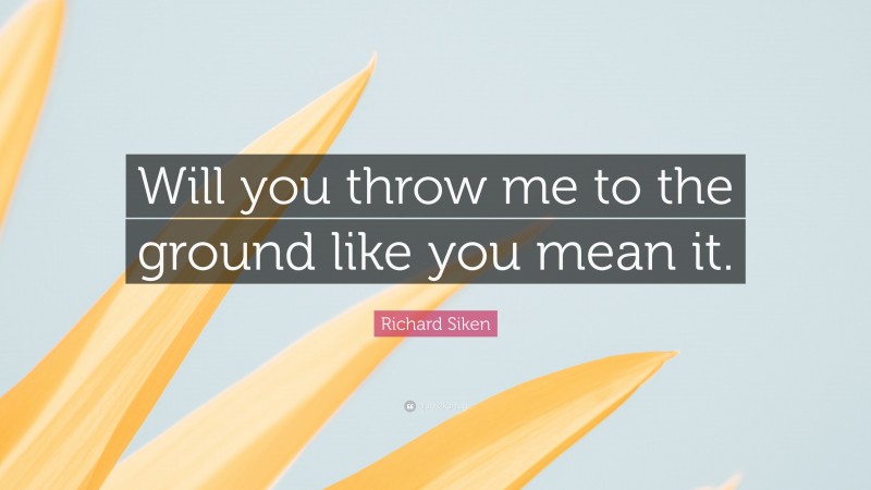 Richard Siken Quote: “Will you throw me to the ground like you mean it.”