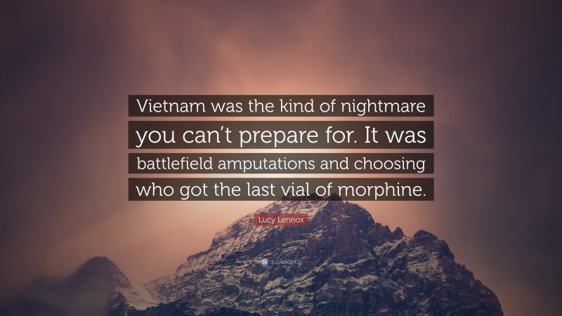 Lucy Lennox Quote: “Vietnam was the kind of nightmare you can’t prepare for. It was battlefield amputations and choosing who got the last vial of morphine.”