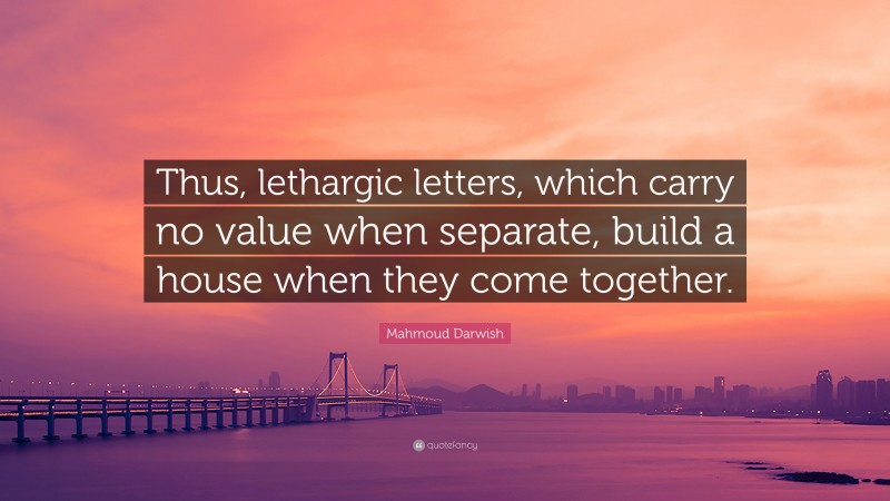 Mahmoud Darwish Quote: “Thus, lethargic letters, which carry no value when separate, build a house when they come together.”