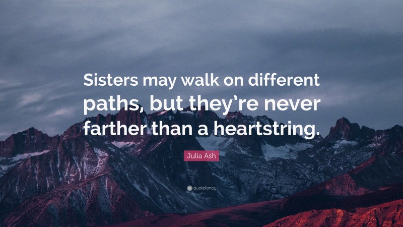 Julia Ash Quote: “Sisters may walk on different paths, but they’re never farther than a heartstring.”