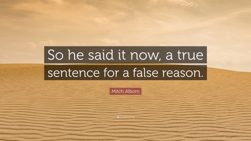 Mitch Albom Quote: “So he said it now, a true sentence for a false reason.”