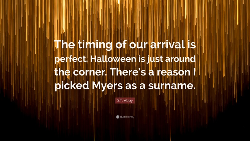 S.T. Abby Quote: “The timing of our arrival is perfect. Halloween is just around the corner. There’s a reason I picked Myers as a surname.”