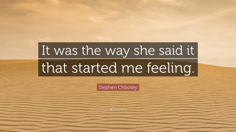 Stephen Chbosky Quote: “It was the way she said it that started me feeling.”