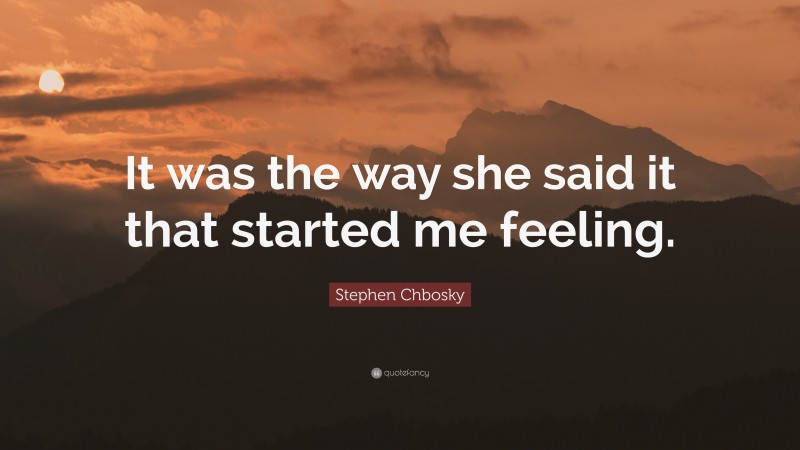 Stephen Chbosky Quote: “It was the way she said it that started me feeling.”