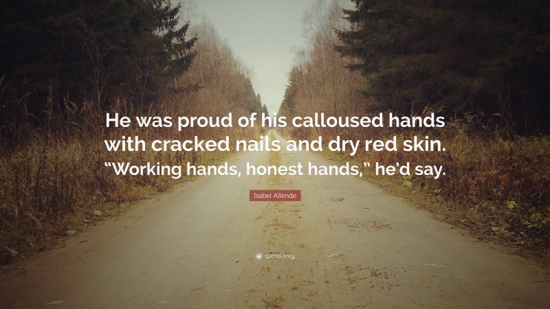Isabel Allende Quote: “He was proud of his calloused hands with cracked nails and dry red skin. “Working hands, honest hands,” he’d say.”